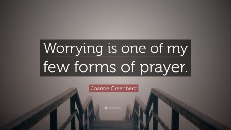 Joanne Greenberg Quote: “Worrying is one of my few forms of prayer.”