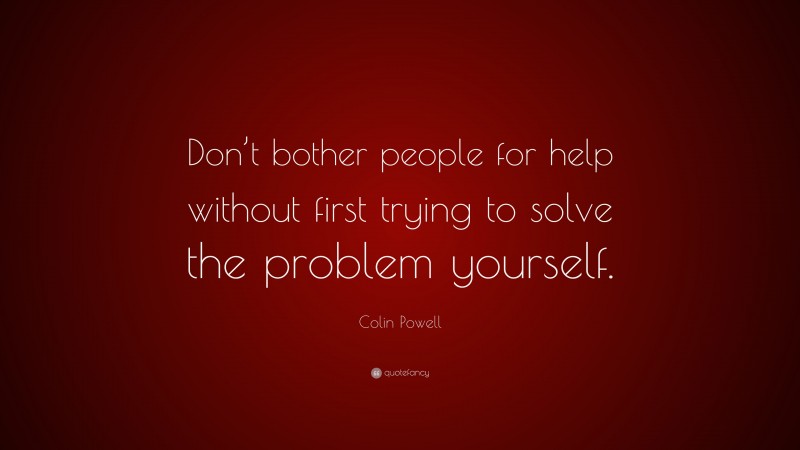 Colin Powell Quote: “Don’t bother people for help without first trying to solve the problem yourself.”