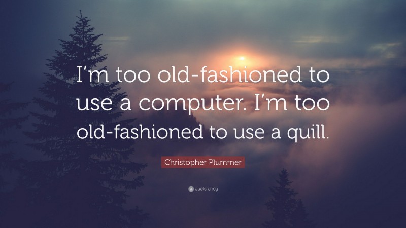 Christopher Plummer Quote: “I’m too old-fashioned to use a computer. I’m too old-fashioned to use a quill.”