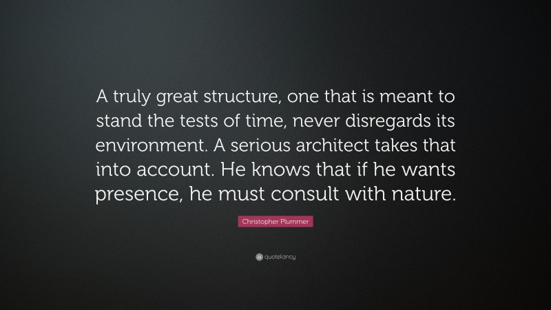 Christopher Plummer Quote: “A truly great structure, one that is meant to stand the tests of time, never disregards its environment. A serious architect takes that into account. He knows that if he wants presence, he must consult with nature.”