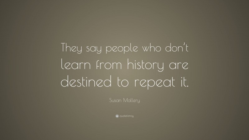 Susan Mallery Quote: “They say people who don’t learn from history are destined to repeat it.”