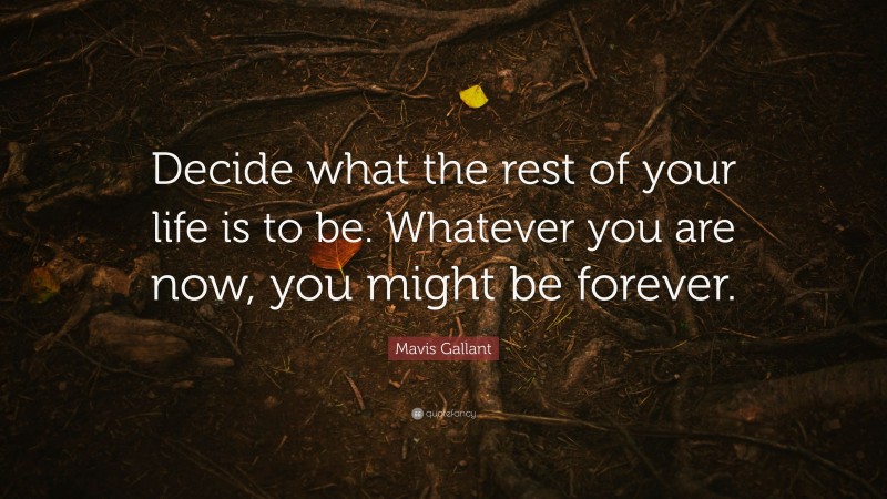 Mavis Gallant Quote: “Decide what the rest of your life is to be. Whatever you are now, you might be forever.”