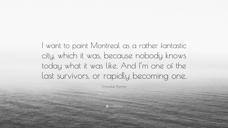Christopher Plummer Quote: “I want to paint Montreal as a rather fantastic city, which it was, because nobody knows today what it was like. And I’m one of the last survivors, or rapidly becoming one.”