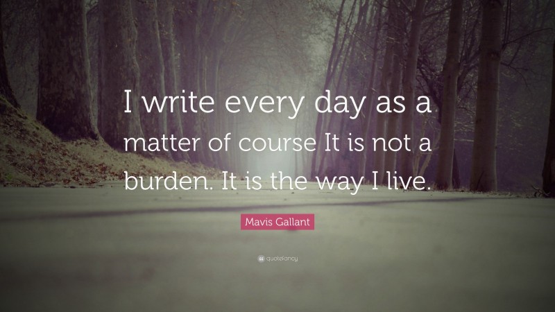 Mavis Gallant Quote: “I write every day as a matter of course It is not a burden. It is the way I live.”