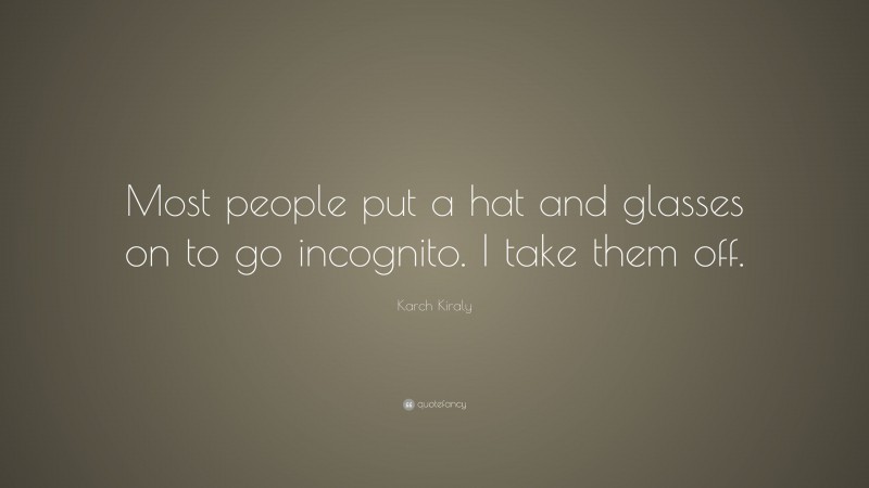 Karch Kiraly Quote: “Most people put a hat and glasses on to go incognito. I take them off.”