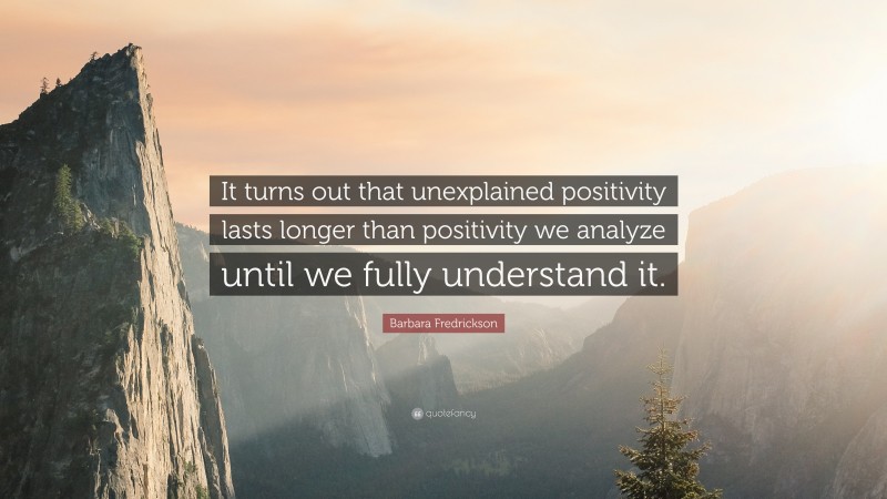 Barbara Fredrickson Quote: “It turns out that unexplained positivity lasts longer than positivity we analyze until we fully understand it.”