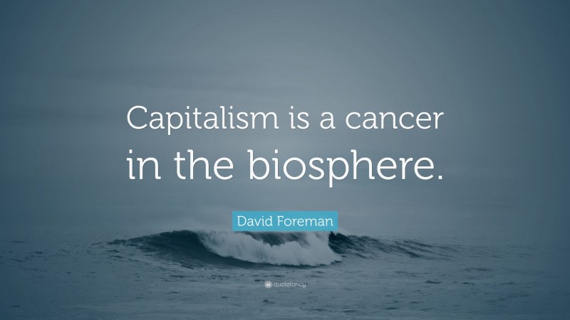 David Foreman Quote: “Capitalism is a cancer in the biosphere.”