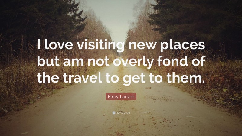 Kirby Larson Quote: “I love visiting new places but am not overly fond of the travel to get to them.”