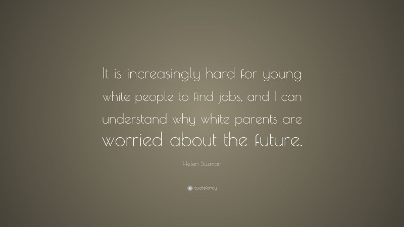 Helen Suzman Quote: “It is increasingly hard for young white people to find jobs, and I can understand why white parents are worried about the future.”