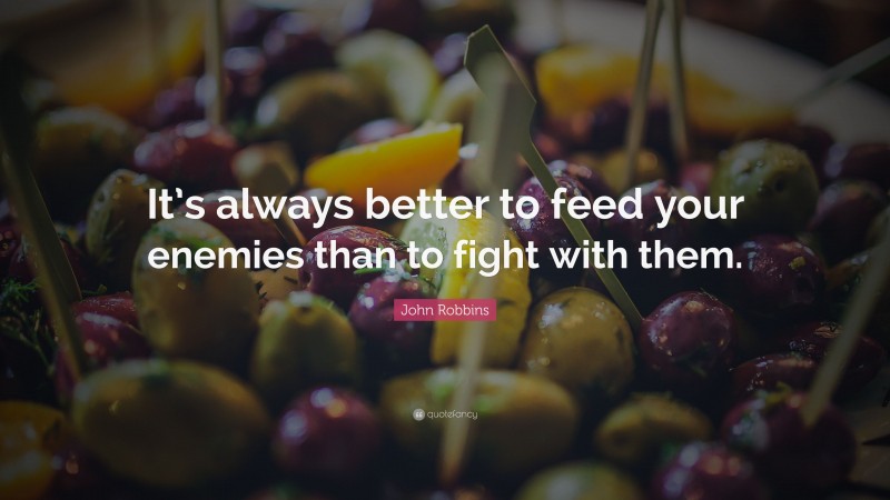 John Robbins Quote: “It’s always better to feed your enemies than to fight with them.”