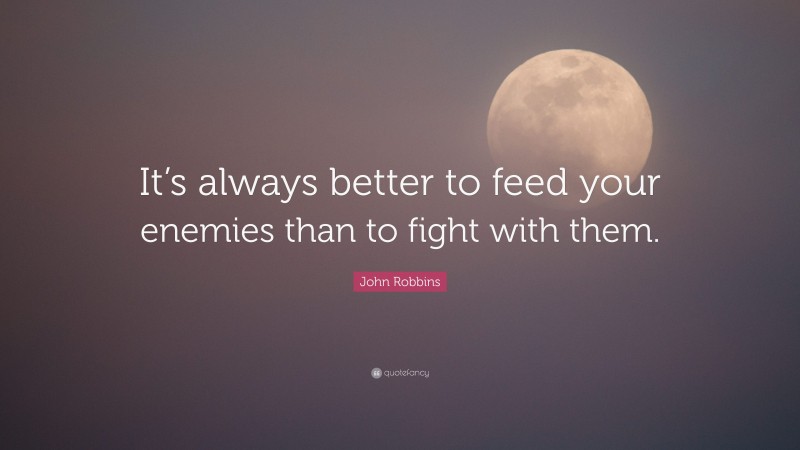 John Robbins Quote: “It’s always better to feed your enemies than to fight with them.”