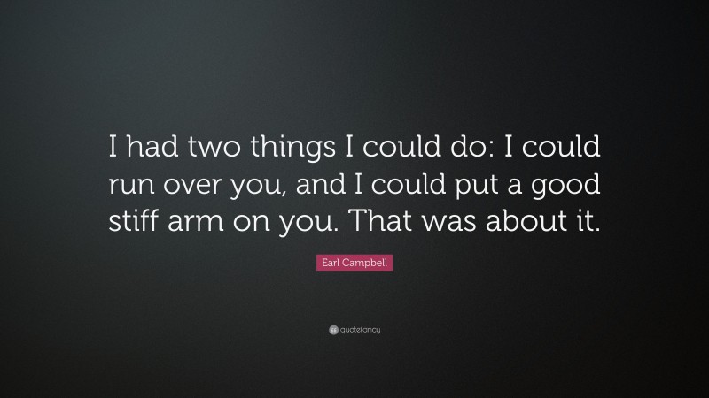 Earl Campbell Quote: “I had two things I could do: I could run over you, and I could put a good stiff arm on you. That was about it.”