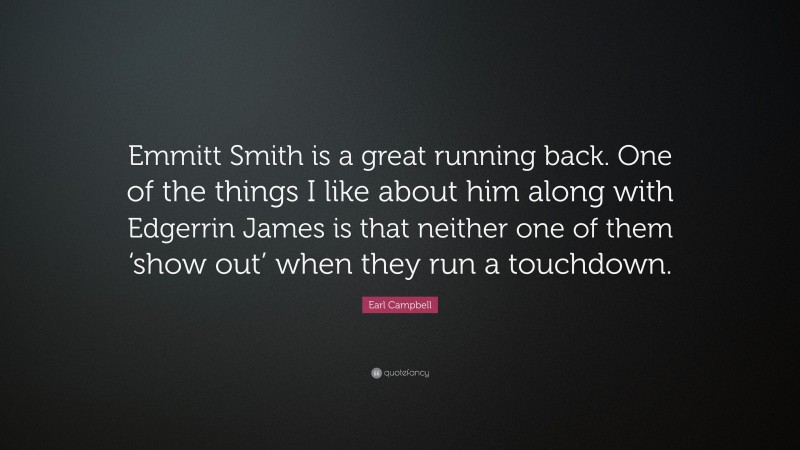 Earl Campbell Quote: “Emmitt Smith is a great running back. One of the things I like about him along with Edgerrin James is that neither one of them ‘show out’ when they run a touchdown.”