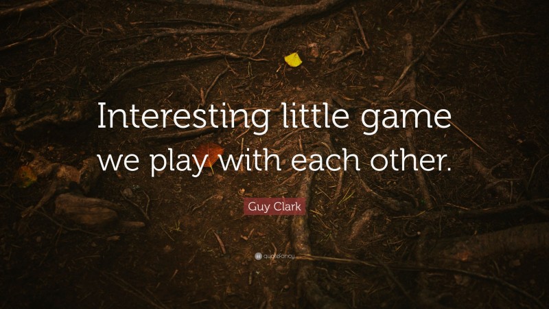 Guy Clark Quote: “Interesting little game we play with each other.”