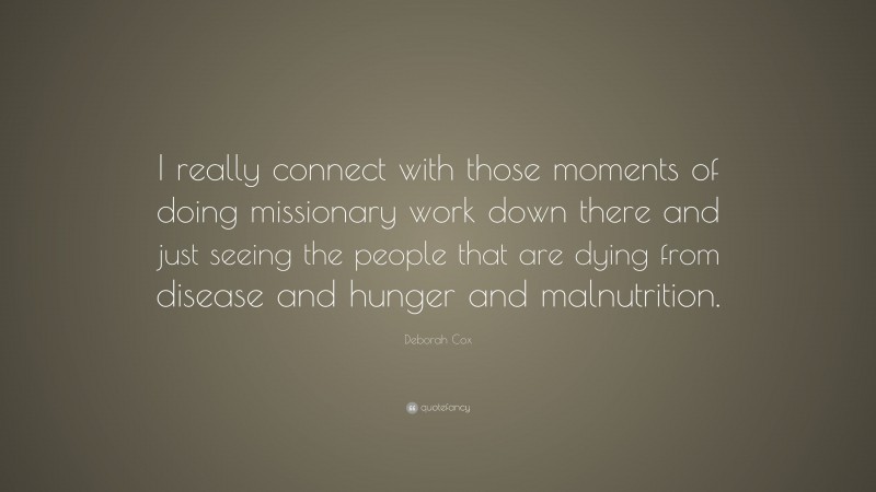 Deborah Cox Quote: “I really connect with those moments of doing missionary work down there and just seeing the people that are dying from disease and hunger and malnutrition.”