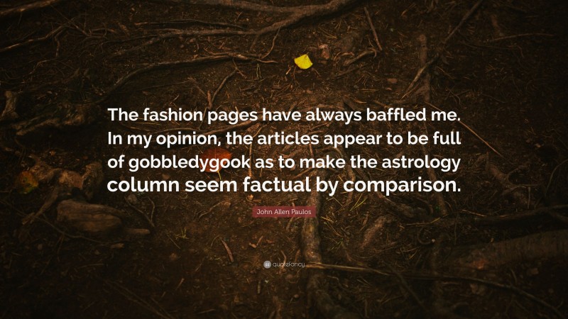 John Allen Paulos Quote: “The fashion pages have always baffled me. In my opinion, the articles appear to be full of gobbledygook as to make the astrology column seem factual by comparison.”