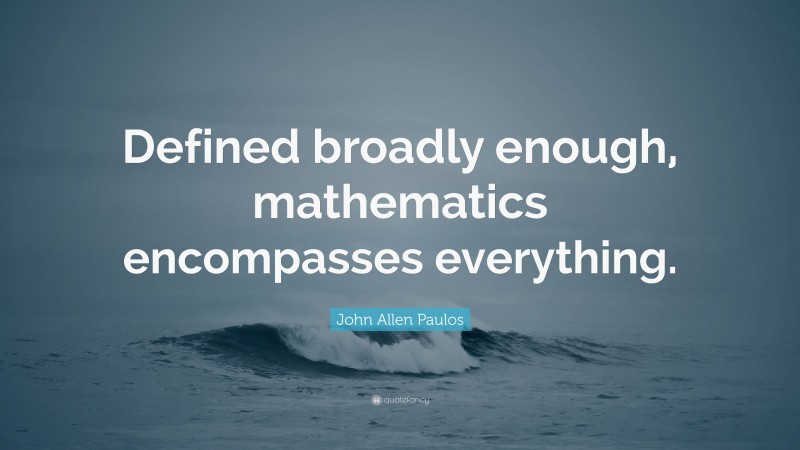 John Allen Paulos Quote: “Defined broadly enough, mathematics encompasses everything.”