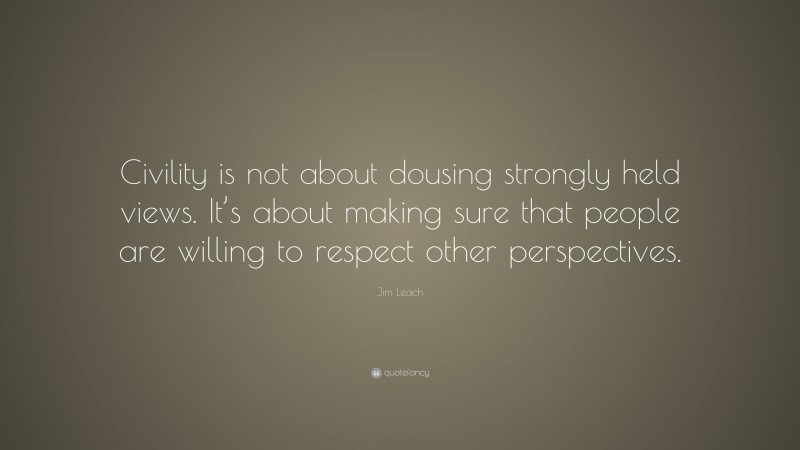 Jim Leach Quote: “Civility is not about dousing strongly held views. It’s about making sure that people are willing to respect other perspectives.”