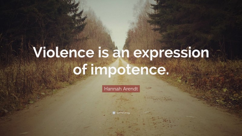 Hannah Arendt Quote: “Violence is an expression of impotence.”