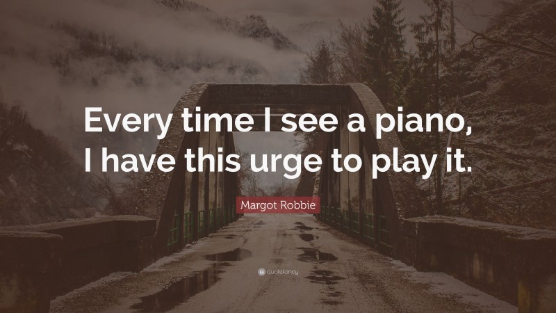 Margot Robbie Quote: “Every time I see a piano, I have this urge to play it.”