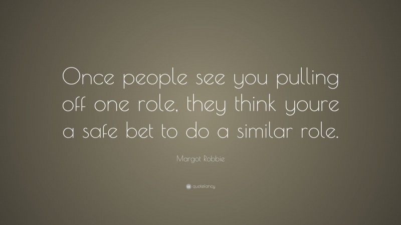 Margot Robbie Quote: “Once people see you pulling off one role, they think youre a safe bet to do a similar role.”
