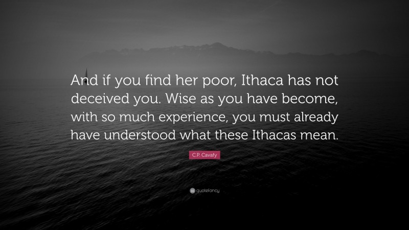 C.P. Cavafy Quote: “And if you find her poor, Ithaca has not deceived you. Wise as you have become, with so much experience, you must already have understood what these Ithacas mean.”