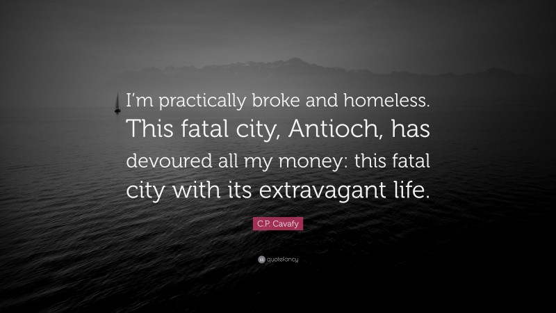 C.P. Cavafy Quote: “I’m practically broke and homeless. This fatal city, Antioch, has devoured all my money: this fatal city with its extravagant life.”