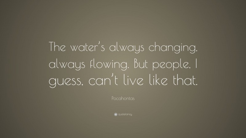 Pocahontas Quote: “The water’s always changing, always flowing. But people, I guess, can’t live like that.”