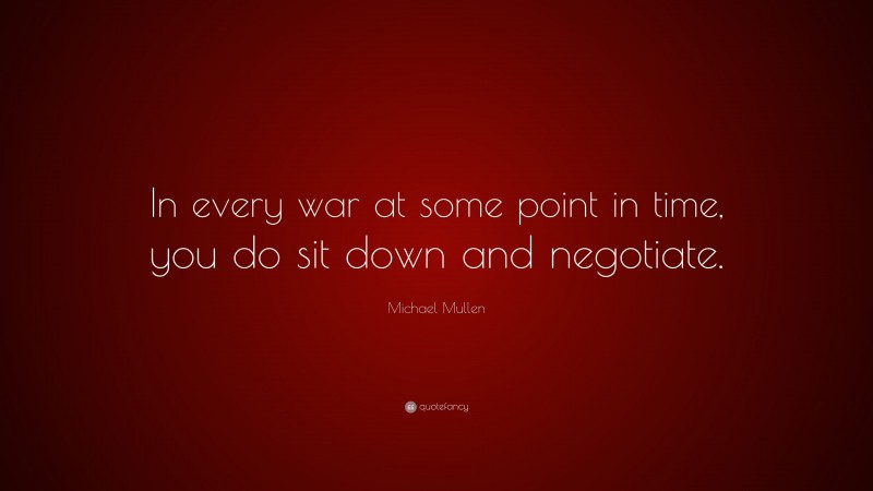 Michael Mullen Quote: “In every war at some point in time, you do sit down and negotiate.”