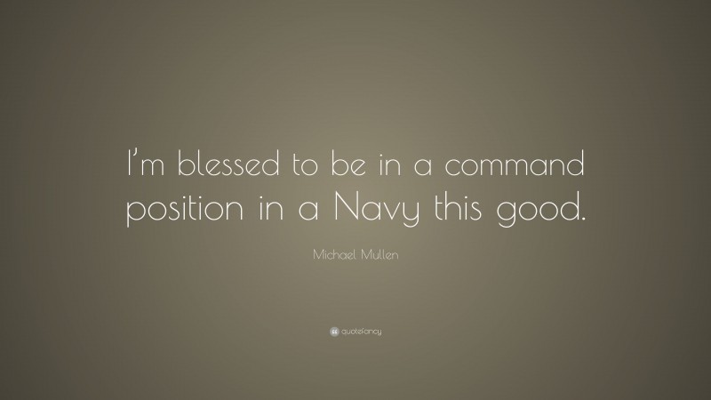 Michael Mullen Quote: “I’m blessed to be in a command position in a Navy this good.”