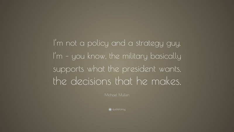 Michael Mullen Quote: “I’m not a policy and a strategy guy. I’m – you know, the military basically supports what the president wants, the decisions that he makes.”