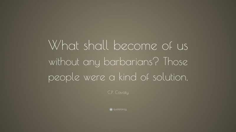 C.P. Cavafy Quote: “What shall become of us without any barbarians? Those people were a kind of solution.”