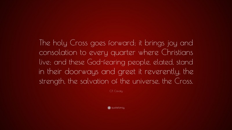 C.P. Cavafy Quote: “The holy Cross goes forward; it brings joy and consolation to every quarter where Christians live; and these God-fearing people, elated, stand in their doorways and greet it reverently, the strength, the salvation of the universe, the Cross.”