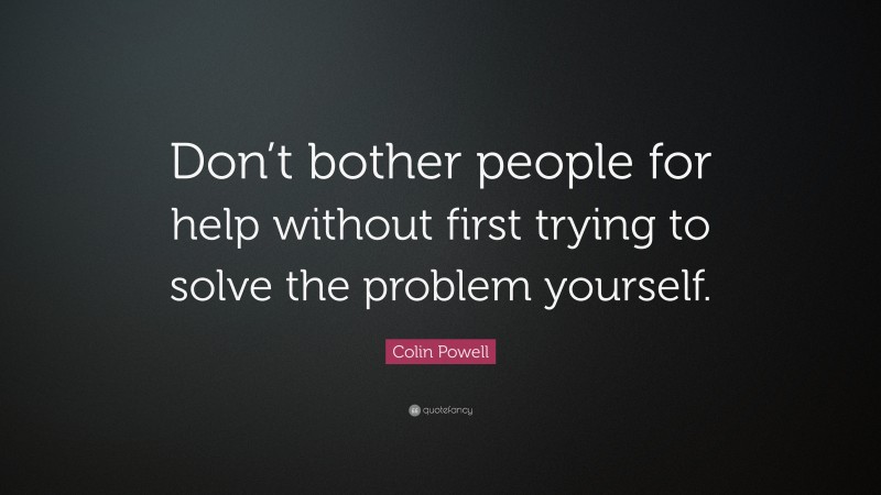 Colin Powell Quote: “Don’t bother people for help without first trying to solve the problem yourself.”