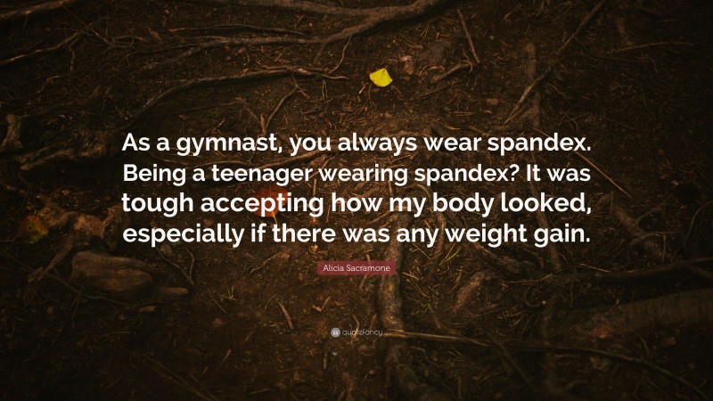 Alicia Sacramone Quote: “As a gymnast, you always wear spandex. Being a teenager wearing spandex? It was tough accepting how my body looked, especially if there was any weight gain.”