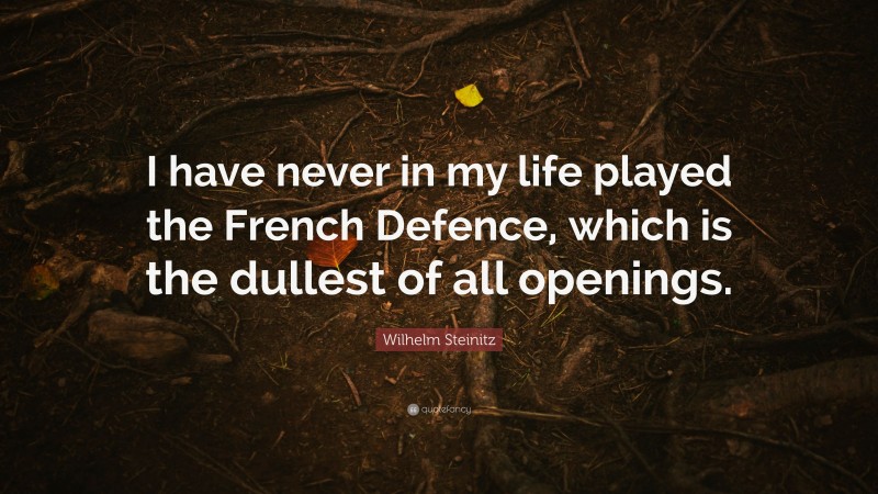 Wilhelm Steinitz Quote: “I have never in my life played the French Defence, which is the dullest of all openings.”