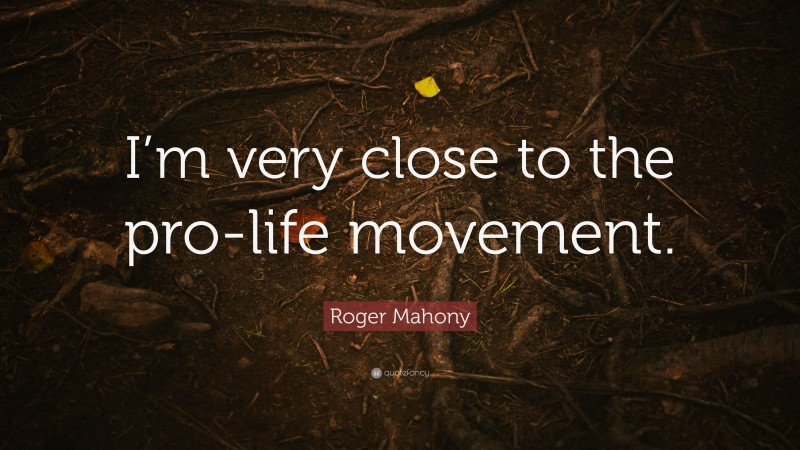 Roger Mahony Quote: “I’m very close to the pro-life movement.”
