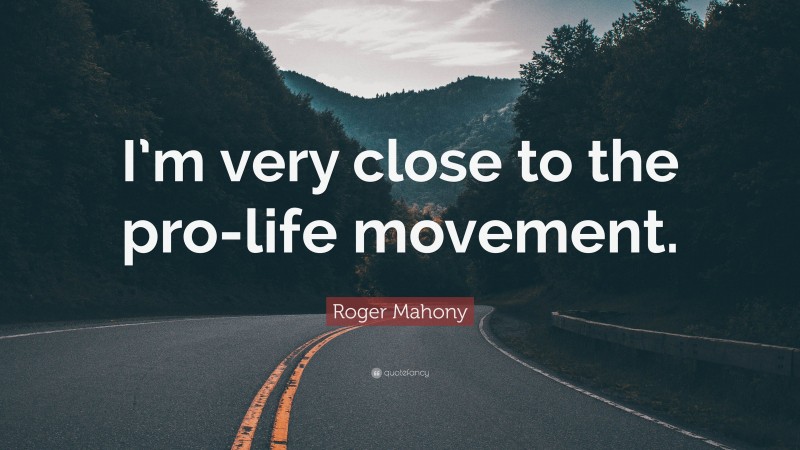 Roger Mahony Quote: “I’m very close to the pro-life movement.”