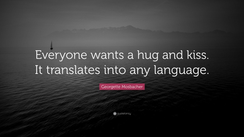 Georgette Mosbacher Quote: “Everyone wants a hug and kiss. It translates into any language.”