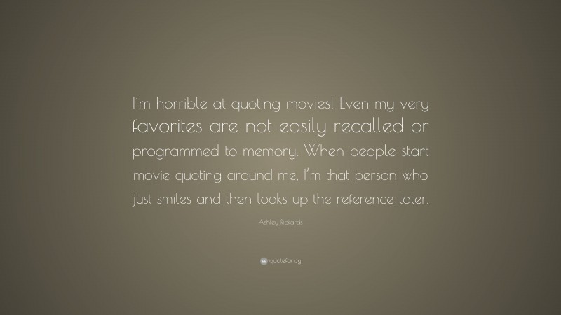 Ashley Rickards Quote: “I’m horrible at quoting movies! Even my very favorites are not easily recalled or programmed to memory. When people start movie quoting around me, I’m that person who just smiles and then looks up the reference later.”