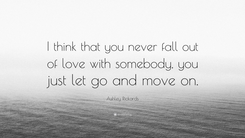 Ashley Rickards Quote: “I think that you never fall out of love with somebody, you just let go and move on.”