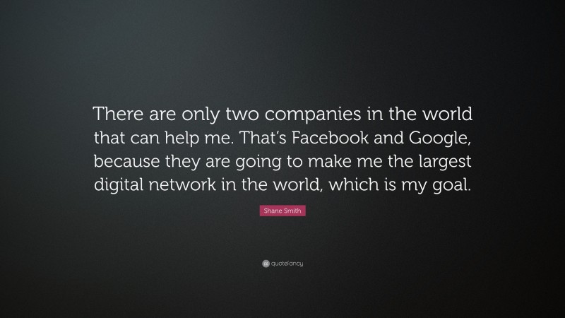 Shane Smith Quote: “There are only two companies in the world that can help me. That’s Facebook and Google, because they are going to make me the largest digital network in the world, which is my goal.”