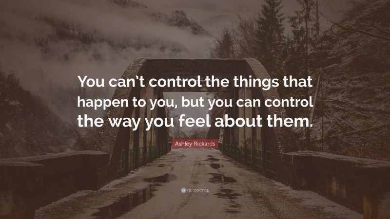 Ashley Rickards Quote: “You can’t control the things that happen to you, but you can control the way you feel about them.”