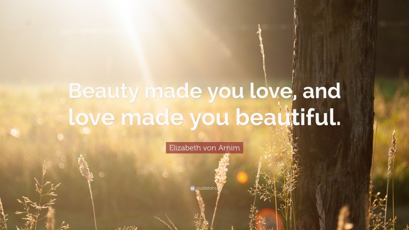 Elizabeth von Arnim Quote: “Beauty made you love, and love made you beautiful.”