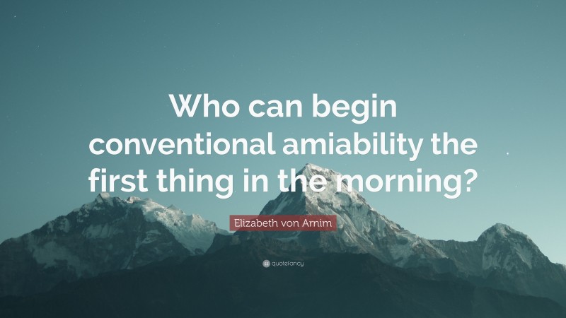 Elizabeth von Arnim Quote: “Who can begin conventional amiability the first thing in the morning?”