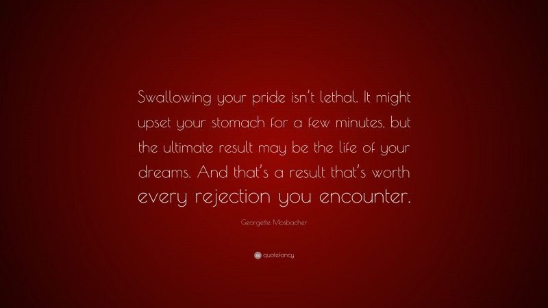 Georgette Mosbacher Quote: “Swallowing your pride isn’t lethal. It might upset your stomach for a few minutes, but the ultimate result may be the life of your dreams. And that’s a result that’s worth every rejection you encounter.”