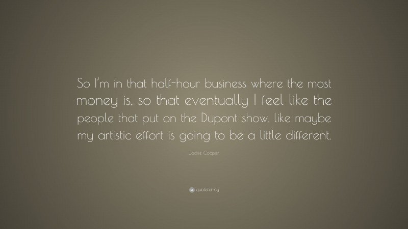 Jackie Cooper Quote: “So I’m in that half-hour business where the most money is, so that eventually I feel like the people that put on the Dupont show, like maybe my artistic effort is going to be a little different.”
