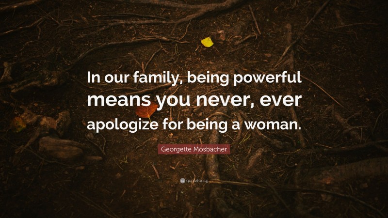 Georgette Mosbacher Quote: “In our family, being powerful means you never, ever apologize for being a woman.”