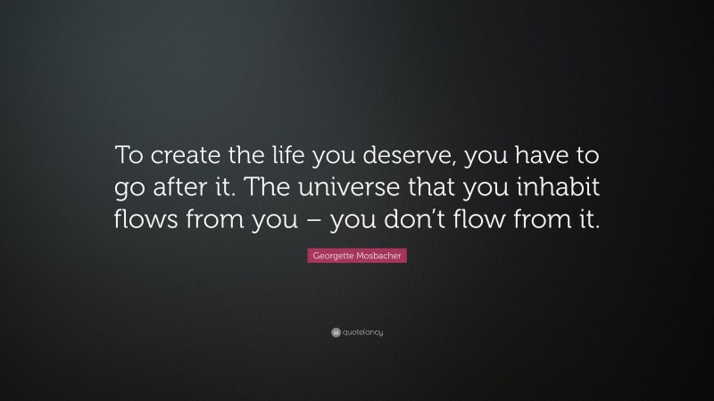 Georgette Mosbacher Quote: “To create the life you deserve, you have to go after it. The universe that you inhabit flows from you – you don’t flow from it.”