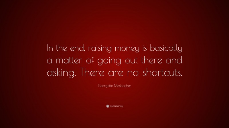 Georgette Mosbacher Quote: “In the end, raising money is basically a matter of going out there and asking. There are no shortcuts.”